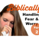 Handling Fear & Worry Biblically Part 2