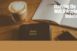 A Bible, notebook, smart phone, and a cup of coffee on a table with text that reads, Studying the Bible Well & Praying for Unbelievers