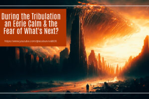 Depiction of the Tribulation with text that reads. During the Tribulation an Eerie Calm & the Fear of What's Next?