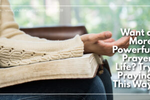 Woman praying with a Bible on her lap with text reading: Want a More Powerful Prayer Life? Try Praying This Way