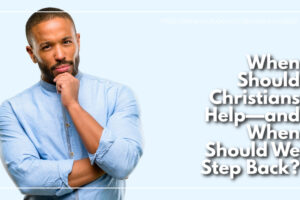 Thoughful man considering a question with text that reads: When Should Christians Help—and When Should We Step Back?