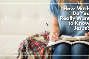 Woman studying her bible and writing in a journal with text that reads: How Much Do You Really Want to Know Jesus?