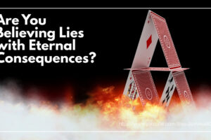 A house of cards with fire around the base and text that reads, Could You Be Believing Lies with Eternal Consequences?