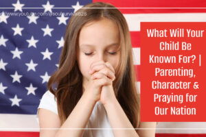 Young girl praying against the backdrop of an American Flag with text that reads: What Will Your Child Be Known For? Parenting, Character & Praying for Our Nation